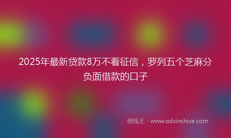 2025年最新贷款8万不看征信，罗列五个芝麻分负面借款的口子