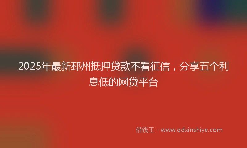 2025年最新邳州抵押贷款不看征信，分享五个利息低的网贷平台