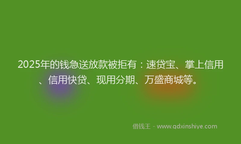 2025年的钱急送放款被拒有：速贷宝、掌上信用、信用快贷、现用分期、万盛商城等。