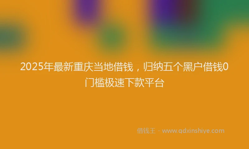 2025年最新重庆当地借钱，归纳五个黑户借钱0门槛极速下款平台