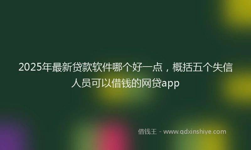 2025年最新贷款软件哪个好一点，概括五个失信人员可以借钱的网贷app