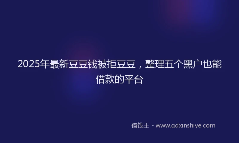2025年最新豆豆钱被拒豆豆，整理五个黑户也能借款的平台