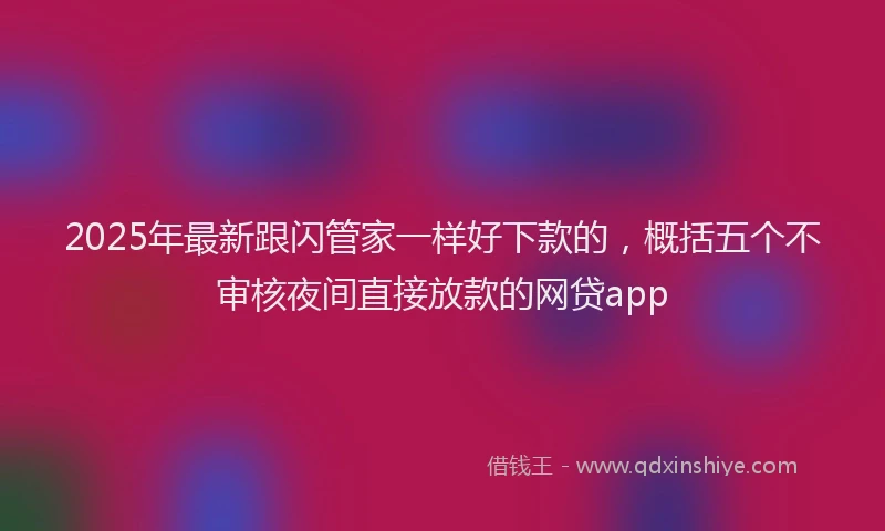 2025年最新跟闪管家一样好下款的，概括五个不审核夜间直接放款的网贷app