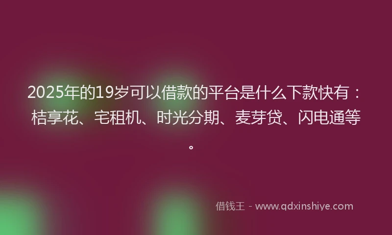 2025年的19岁可以借款的平台是什么下款快有：桔享花、宅租机、时光分期、麦芽贷、闪电通等。