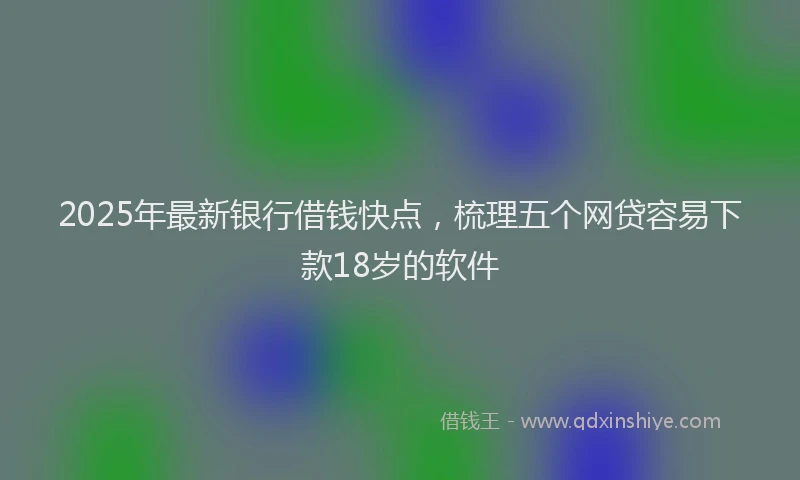 2025年最新银行借钱快点，梳理五个网贷容易下款18岁的软件