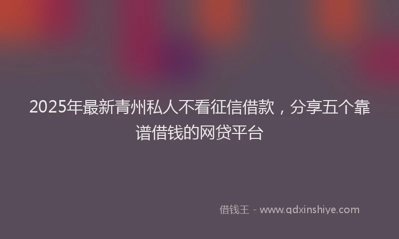 2025年最新青州私人不看征信借款，分享五个靠谱借钱的网贷平台