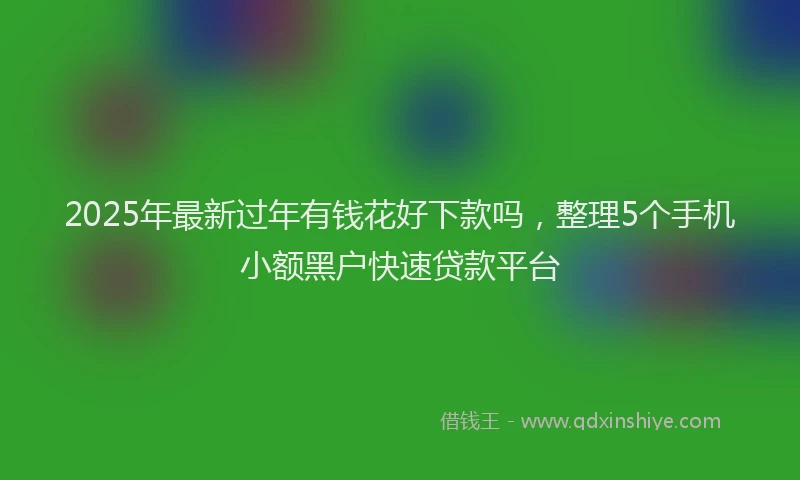 2025年最新过年有钱花好下款吗，整理5个手机小额黑户快速贷款平台