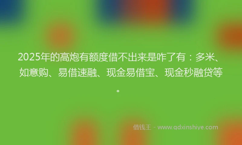 2025年的高炮有额度借不出来是咋了有：多米、如意购、易借速融、现金易借宝、现金秒融贷等。