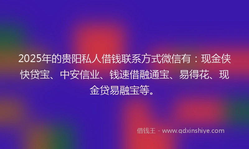 2025年的贵阳私人借钱联系方式微信有：现金侠快贷宝、中安信业、钱速借融通宝、易得花、现金贷易融宝等。