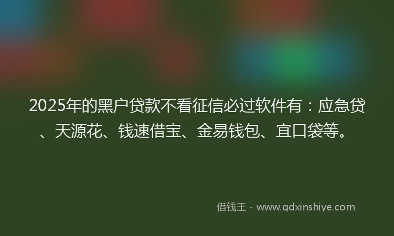 2025年的黑户贷款不看征信必过软件有:应急贷、天源花、钱速借宝、金易钱包、宜口袋等。