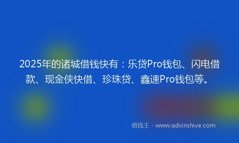 2025年的诸城借钱快有：乐贷Pro钱包、闪电借款、现金侠快借、珍珠贷、鑫速Pro钱包等。