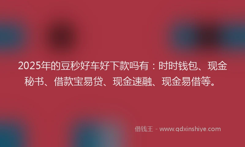 2025年的豆秒好车好下款吗有：时时钱包、现金秘书、借款宝易贷、现金速融、现金易借等。