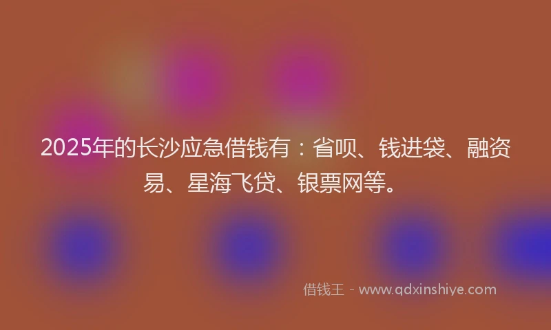 2025年的长沙应急借钱有：省呗、钱进袋、融资易、星海飞贷、银票网等。