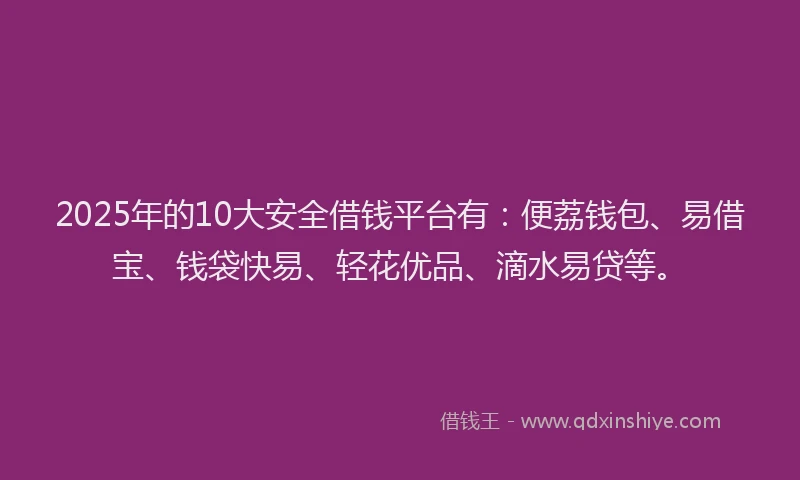 2025年的10大安全借钱平台有：便荔钱包、易借宝、钱袋快易、轻花优品、滴水易贷等。