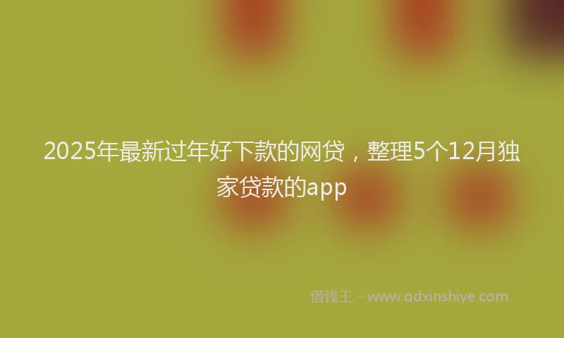 2025年最新过年好下款的网贷，整理5个12月独家贷款的app