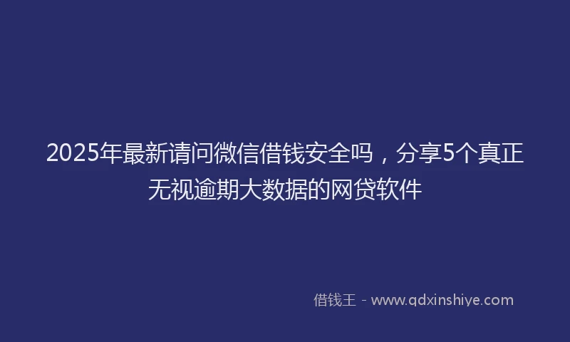 2025年最新请问微信借钱安全吗，分享5个真正无视逾期大数据的网贷软件