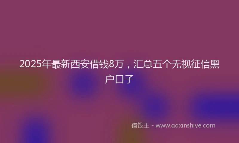 2025年最新西安借钱8万，汇总五个无视征信黑户口子