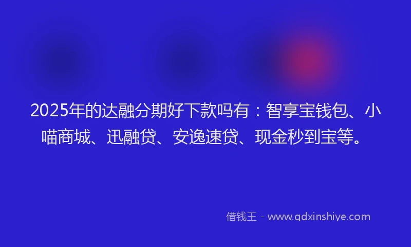 2025年的达融分期好下款吗有：智享宝钱包、小喵商城、迅融贷、安逸速贷、现金秒到宝等。