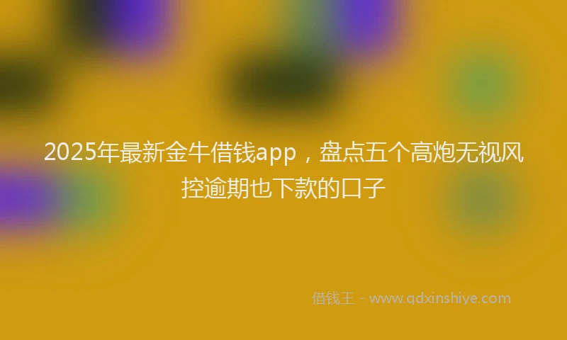 2025年最新金牛借钱app，盘点五个高炮无视风控逾期也下款的口子