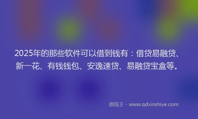 2025年的那些软件可以借到钱有：借贷易融贷、新一花、有钱钱包、安逸速贷、易融贷宝盒等。