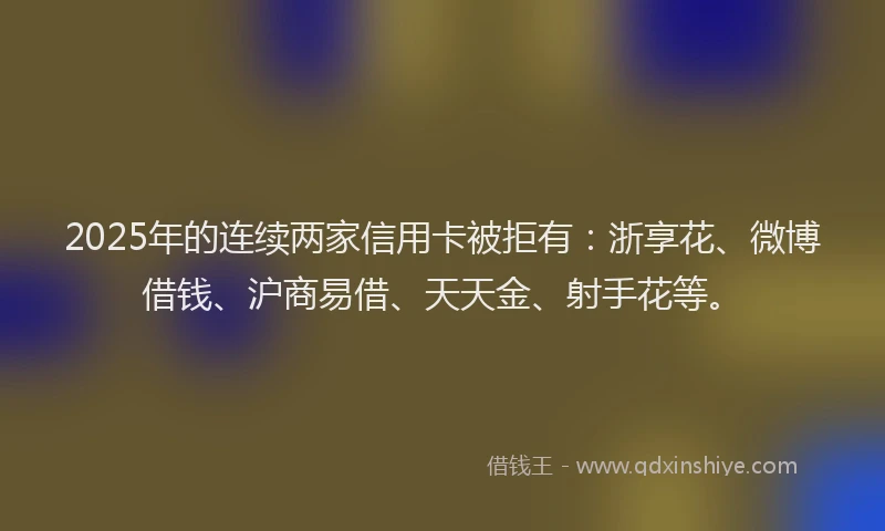 2025年的连续两家信用卡被拒有：浙享花、微博借钱、沪商易借、天天金、射手花等。