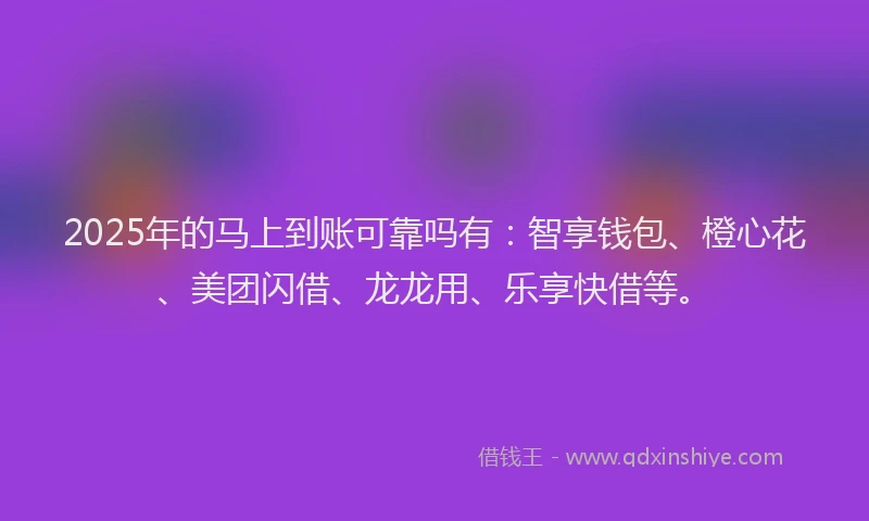 2025年的马上到账可靠吗有：智享钱包、橙心花、美团闪借、龙龙用、乐享快借等。