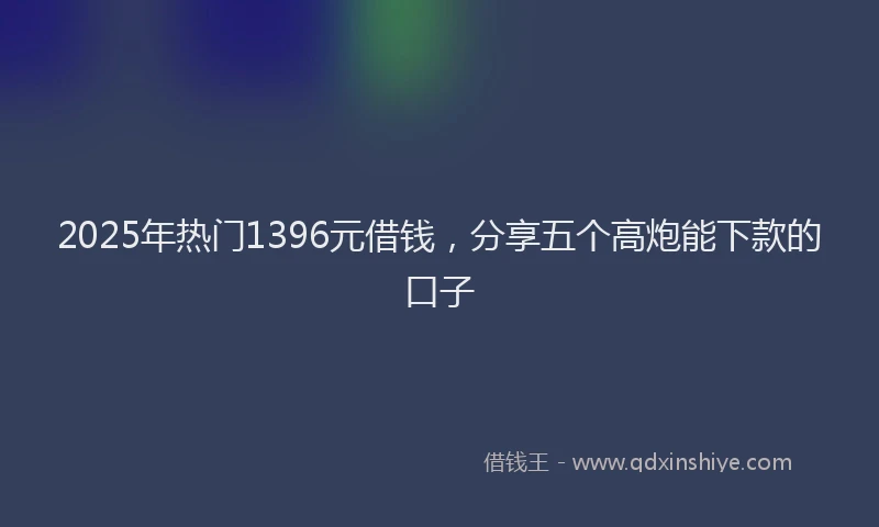2025年热门1396元借钱，分享五个高炮能下款的口子