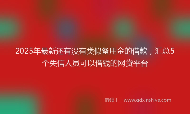 2025年最新还有没有类似备用金的借款，汇总5个失信人员可以借钱的网贷平台