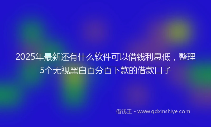 2025年最新还有什么软件可以借钱利息低，整理5个无视黑白百分百下款的借款口子