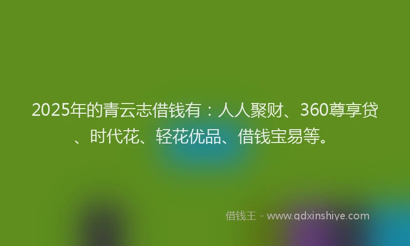 2025年的青云志借钱有：人人聚财、360尊享贷、时代花、轻花优品、借钱宝易等。