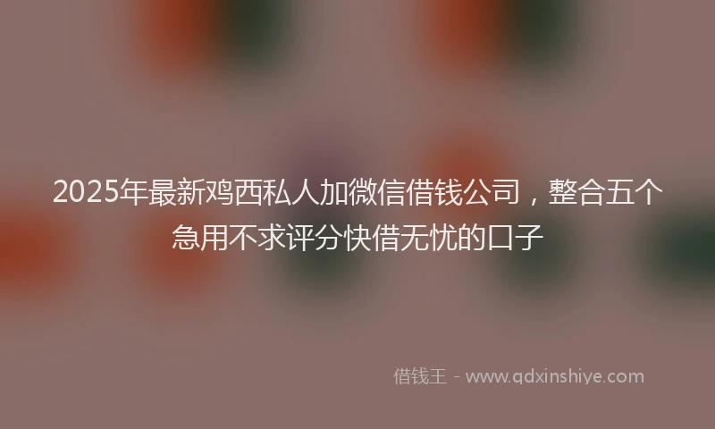 2025年最新鸡西私人加微信借钱公司，整合五个急用不求评分快借无忧的口子