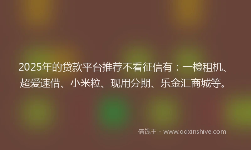 2025年的贷款平台推荐不看征信有：一橙租机、超爱速借、小米粒、现用分期、乐金汇商城等。