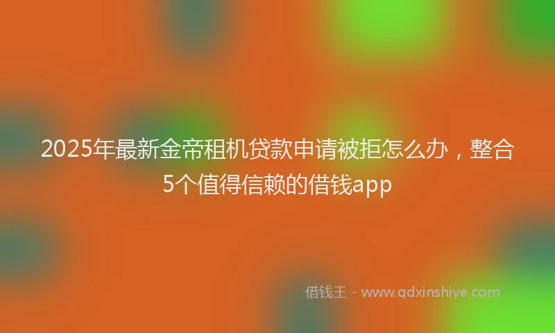 2025年最新金帝租机贷款申请被拒怎么办，整合5个值得信赖的借钱app