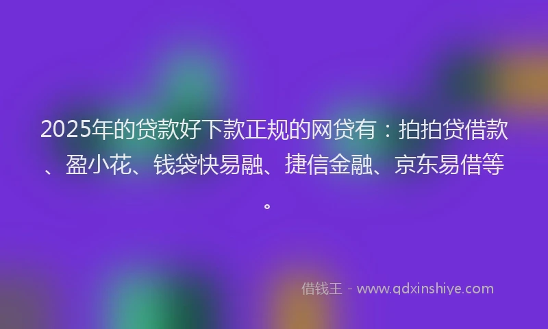 2025年的贷款好下款正规的网贷有：拍拍贷借款、盈小花、钱袋快易融、捷信金融、京东易借等。