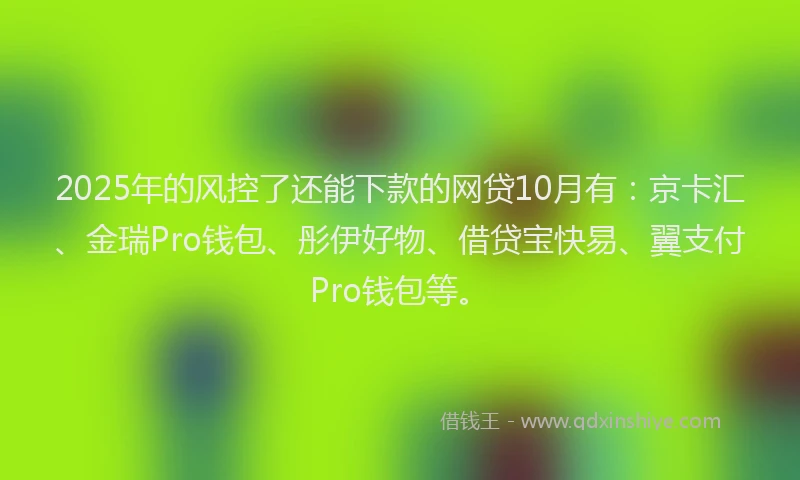2025年的风控了还能下款的网贷10月有：京卡汇、金瑞Pro钱包、彤伊好物、借贷宝快易、翼支付Pro钱包等。