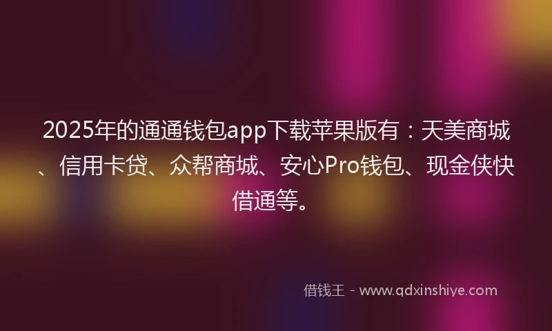 2025年的通通钱包app下载苹果版有：天美商城、信用卡贷、众帮商城、安心Pro钱包、现金侠快借通等。