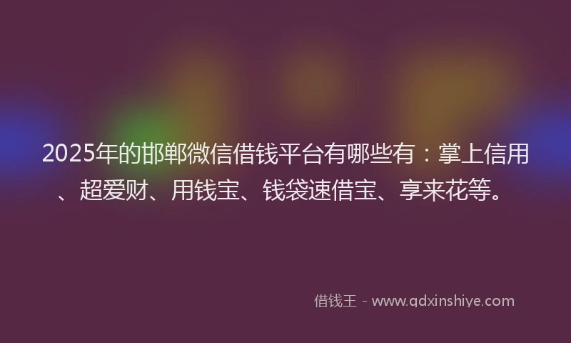 2025年的邯郸微信借钱平台有哪些有：掌上信用、超爱财、用钱宝、钱袋速借宝、享来花等。
