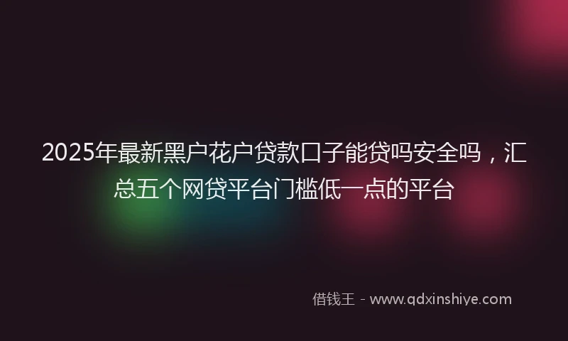 2025年最新黑户花户贷款口子能贷吗安全吗，汇总五个网贷平台门槛低一点的平台