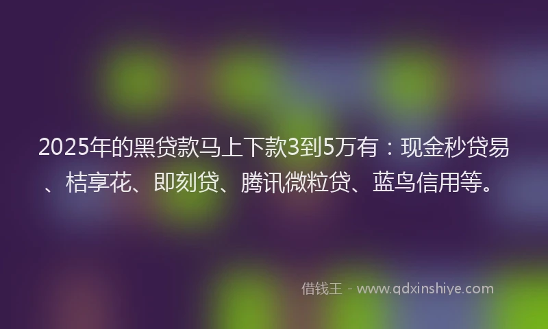 2025年的黑贷款马上下款3到5万有：现金秒贷易、桔享花、即刻贷、腾讯微粒贷、蓝鸟信用等。