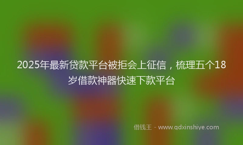 2025年最新贷款平台被拒会上征信，梳理五个18岁借款神器快速下款平台