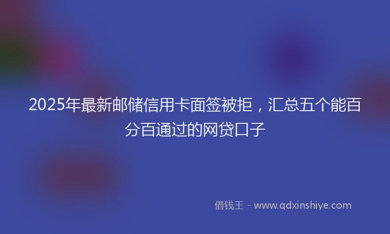 2025年最新邮储信用卡面签被拒，汇总五个能百分百通过的网贷口子