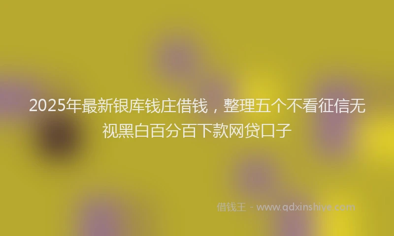 2025年最新银库钱庄借钱，整理五个不看征信无视黑白百分百下款网贷口子