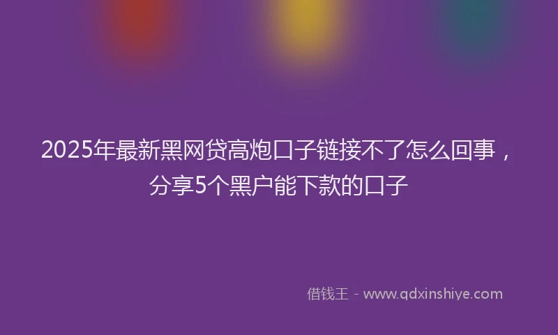 2025年最新黑网贷高炮口子链接不了怎么回事，分享5个黑户能下款的口子