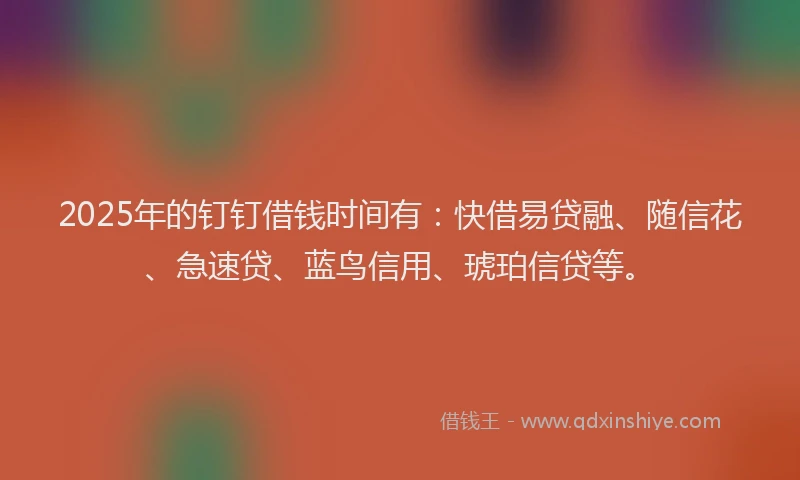 2025年的钉钉借钱时间有：快借易贷融、随信花、急速贷、蓝鸟信用、琥珀信贷等。