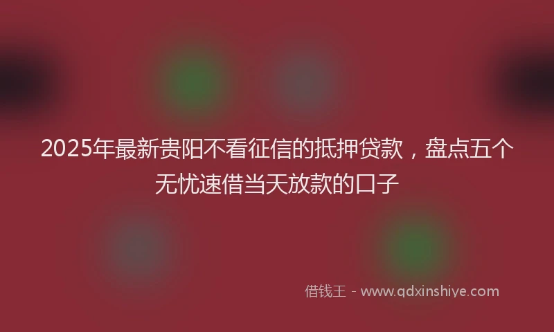 2025年最新贵阳不看征信的抵押贷款，盘点五个无忧速借当天放款的口子