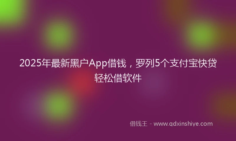 2025年最新黑户App借钱，罗列5个支付宝快贷轻松借软件