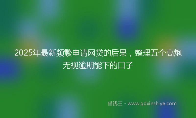 2025年最新频繁申请网贷的后果，整理五个高炮无视逾期能下的口子