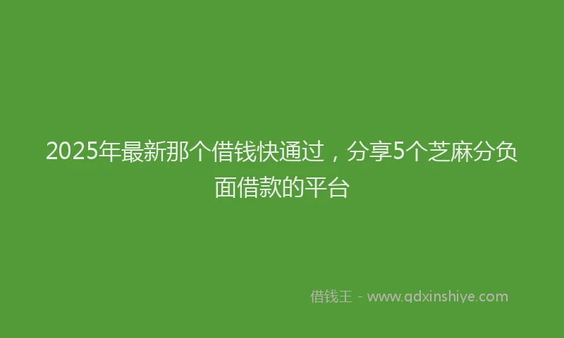2025年最新那个借钱快通过，分享5个芝麻分负面借款的平台