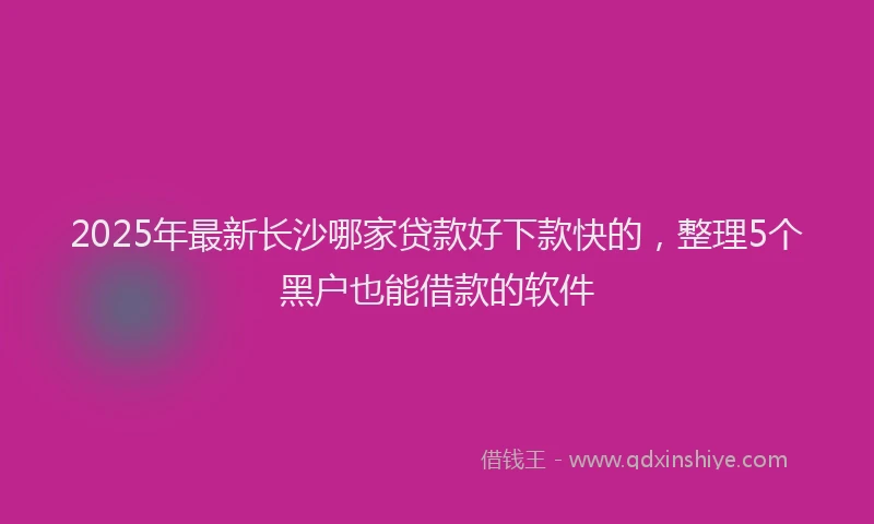 2025年最新长沙哪家贷款好下款快的，整理5个黑户也能借款的软件