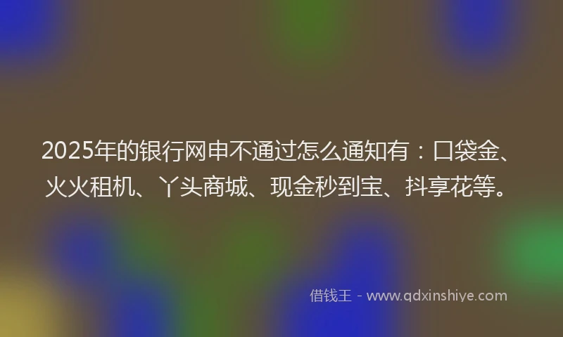 2025年的银行网申不通过怎么通知有:口袋金、火火租机、丫头商城、现金秒到宝、抖享花等。